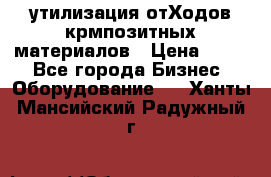 утилизация отХодов крмпозитных материалов › Цена ­ 100 - Все города Бизнес » Оборудование   . Ханты-Мансийский,Радужный г.